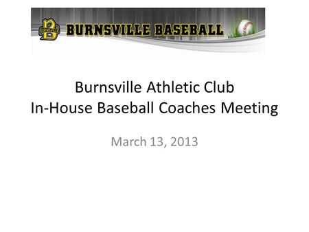Burnsville Athletic Club In-House Baseball Coaches Meeting March 13, 2013.