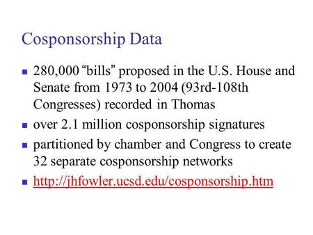 Cosponsorship Data 280,000 bills proposed in the U.S. House and Senate from 1973 to 2004 (93rd-108th Congresses) recorded in Thomas over 2.1 million cosponsorship.