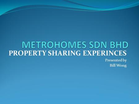 PROPERTY SHARING EXPERINCES Presented by Bill Wong.