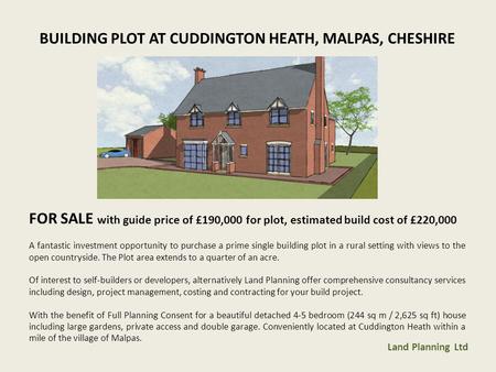 BUILDING PLOT AT CUDDINGTON HEATH, MALPAS, CHESHIRE FOR SALE with guide price of £190,000 for plot, estimated build cost of £220,000 A fantastic investment.