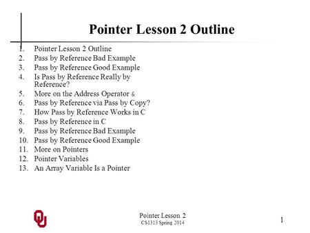 Pointer Lesson 2 CS1313 Spring 2014 1 Pointer Lesson 2 Outline 1.Pointer Lesson 2 Outline 2.Pass by Reference Bad Example 3.Pass by Reference Good Example.