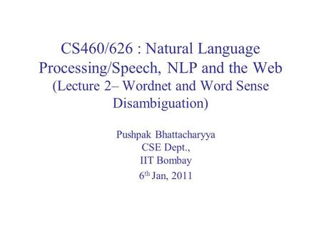 CS460/626 : Natural Language Processing/Speech, NLP and the Web (Lecture 2– Wordnet and Word Sense Disambiguation) Pushpak Bhattacharyya CSE Dept., IIT.