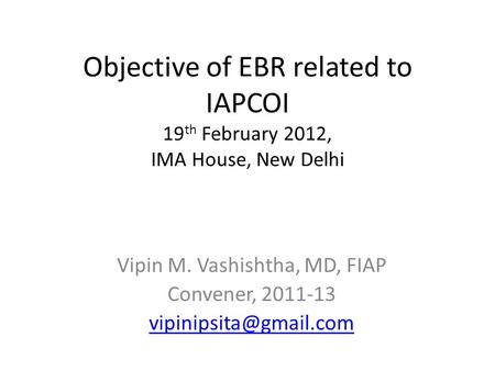 Objective of EBR related to IAPCOI 19 th February 2012, IMA House, New Delhi Vipin M. Vashishtha, MD, FIAP Convener, 2011-13