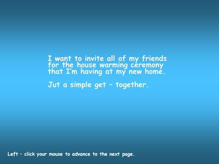 I want to invite all of my friends for the house warming ceremony that Im having at my new home. Jut a simple get – together. Left – click your mouse to.