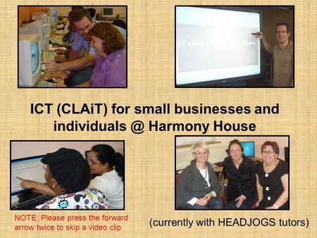 ICT (CLAiT) for small businesses and Harmony House (currently with HEADJOGS tutors) NOTE: Please press the forward arrow twice to skip a.