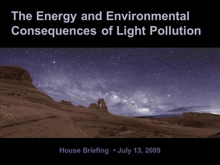 House Briefing July 13, 2009 The Energy and Environmental Consequences of Light Pollution.