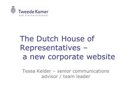 The Dutch House of Representatives – a new corporate website Tessa Kelder – senior communications advisor / team leader.