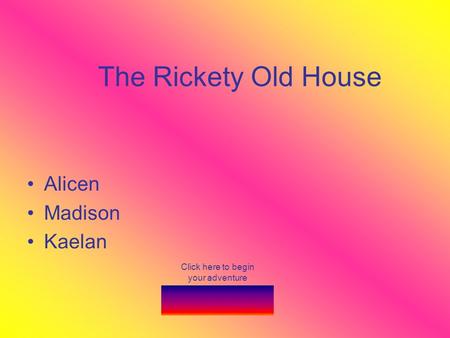 The Rickety Old House Alicen Madison Kaelan Click here to begin your adventure.