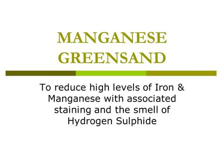 MANGANESE GREENSAND To reduce high levels of Iron & Manganese with associated staining and the smell of Hydrogen Sulphide.