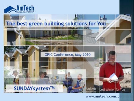 The best green building solutions for You OPIC Conference, May 2010 SUNDAYsystem TM www.amtech.com.pl.