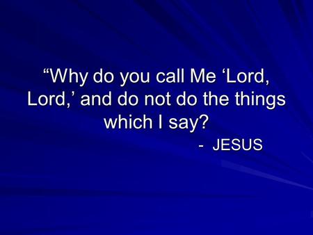 “Why do you call Me ‘Lord, Lord,’ and do not do the things which I say? - JESUS.