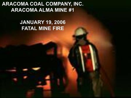 ARACOMA COAL COMPANY, INC. ARACOMA ALMA MINE #1 JANUARY 19, 2006 FATAL MINE FIRE.