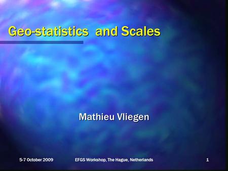 5-7 October 2009EFGS Workshop, The Hague, Netherlands1 Geo-statistics and Scales Mathieu Vliegen.