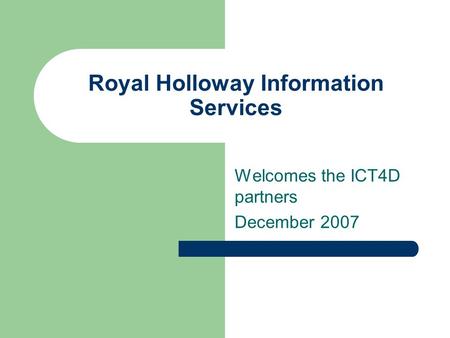 Royal Holloway Information Services Welcomes the ICT4D partners December 2007.
