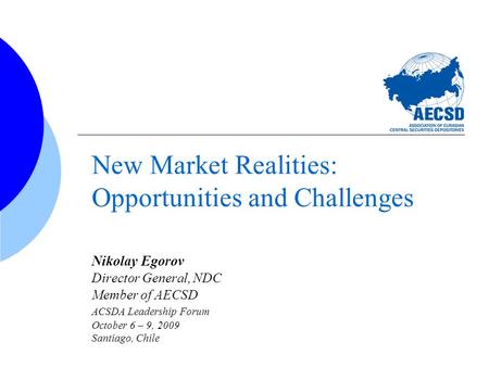 New Market Realities: Opportunities and Challenges Nikolay Egorov Director General, NDC Member of AECSD ACSDA Leadership Forum October 6 – 9, 2009 Santiago,