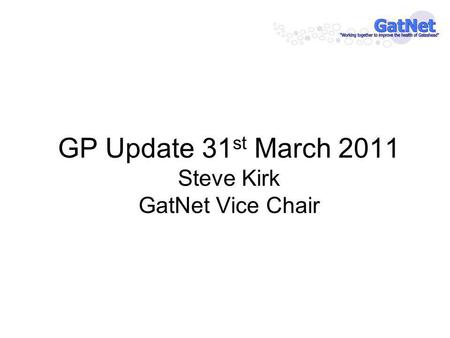 GP Update 31 st March 2011 Steve Kirk GatNet Vice Chair.