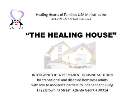 Healing Hearts of Families USA Ministries Inc 404-289-5277 or 678-866-5374 THE HEALING HOUSE INTERTWINED #1 A PERMANENT HOUSING SOLUTION for transitional.