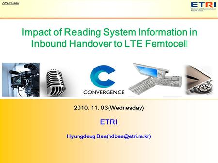 Broadband IT Korea © ETRI, 2010 Confidential 1 APCC 2010 Impact of Reading System Information in Inbound Handover to LTE Femtocell 2010. 11. 03(Wednesday)
