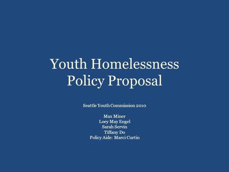 Youth Homelessness Policy Proposal Seattle Youth Commission 2010 Max Miner Loey May Engel Sarah Servin Tiffany Do Policy Aide: Marci Curtin.