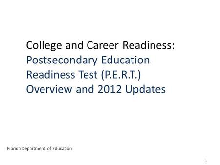 College and Career Readiness: Postsecondary Education Readiness Test (P.E.R.T.) Overview and 2012 Updates Florida Department of Education 1.