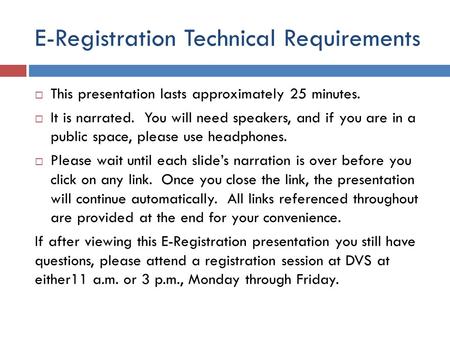 E-Registration Technical Requirements This presentation lasts approximately 25 minutes. It is narrated. You will need speakers, and if you are in a public.