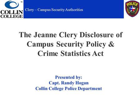 The Jeanne Clery Disclosure of Campus Security Policy & Crime Statistics Act Presented by: Capt. Randy Hogan Collin College Police Department Clery – Campus.