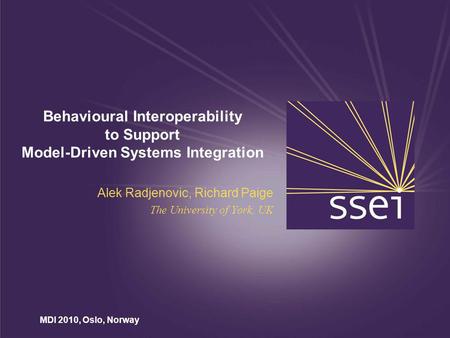 MDI 2010, Oslo, Norway Behavioural Interoperability to Support Model-Driven Systems Integration Alek Radjenovic, Richard Paige The University of York,