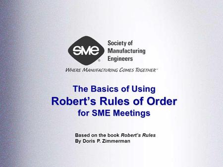 The Basics of Using Roberts Rules of Order for SME Meetings Based on the book Roberts Rules By Doris P. Zimmerman.