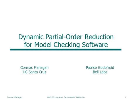 POPL'05: Dynamic Partial-Order ReductionCormac Flanagan1 Dynamic Partial-Order Reduction for Model Checking Software Cormac Flanagan UC Santa Cruz Patrice.