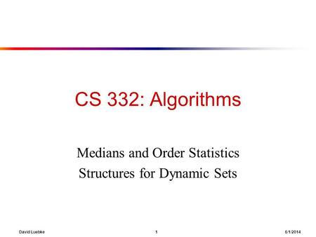 David Luebke 1 6/1/2014 CS 332: Algorithms Medians and Order Statistics Structures for Dynamic Sets.