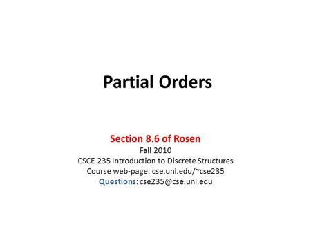 Partial Orders Section 8.6 of Rosen Fall 2010 CSCE 235 Introduction to Discrete Structures Course web-page: cse.unl.edu/~cse235 Questions: