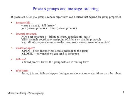 1 Process groups and message ordering If processes belong to groups, certain algorithms can be used that depend on group properties membership create (