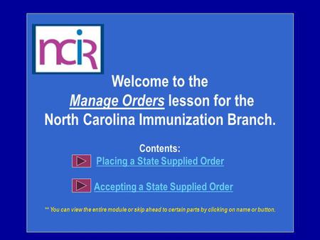 Welcome to the Manage Orders lesson for the North Carolina Immunization Branch. Contents: Placing a State Supplied Order Accepting a State Supplied Order.