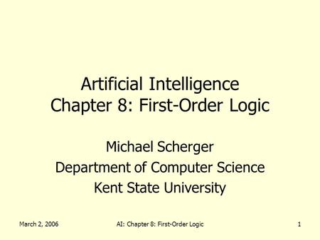 March 2, 2006AI: Chapter 8: First-Order Logic1 Artificial Intelligence Chapter 8: First-Order Logic Michael Scherger Department of Computer Science Kent.