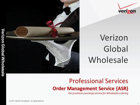 1 Verizon Global Wholesale (c) 2011 Verizon Corporation - All rights reserved Verizon Global Wholesale Professional Services Order Management Service (ASR)