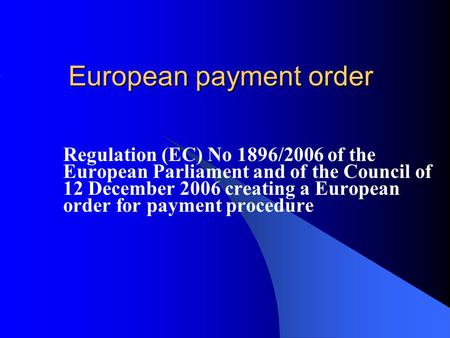 European payment order Regulation (EC) No 1896/2006 of the European Parliament and of the Council of 12 December 2006 creating a European order for payment.
