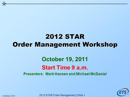 2012 STAR Order Management Workshop October 19, 2011 Start Time 9 a.m. Presenters: Mark Hansen and Michael McDaniel 2012 STAR Order Management || Slide.