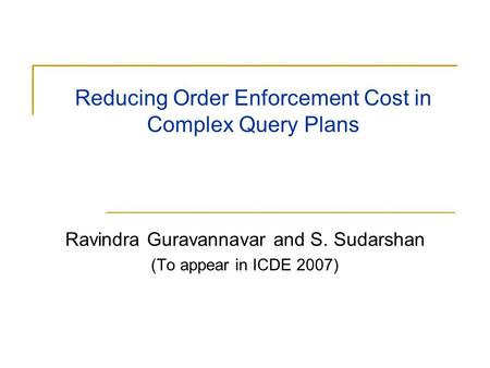 Reducing Order Enforcement Cost in Complex Query Plans Ravindra Guravannavar and S. Sudarshan (To appear in ICDE 2007)
