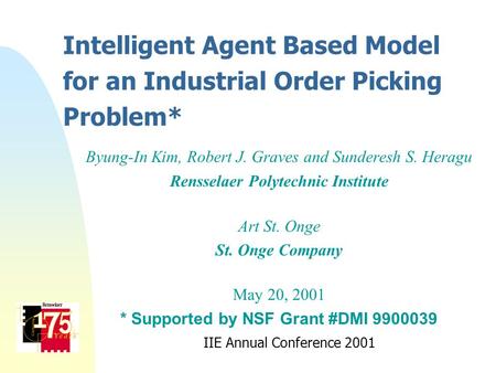 Intelligent Agent Based Model for an Industrial Order Picking Problem* Byung-In Kim, Robert J. Graves and Sunderesh S. Heragu Rensselaer Polytechnic Institute.