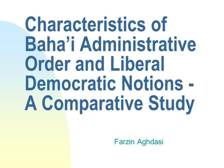 Characteristics of Bahai Administrative Order and Liberal Democratic Notions - A Comparative Study Farzin Aghdasi.
