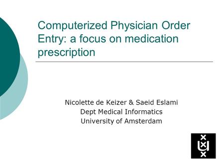 Computerized Physician Order Entry: a focus on medication prescription Nicolette de Keizer & Saeid Eslami Dept Medical Informatics University of Amsterdam.
