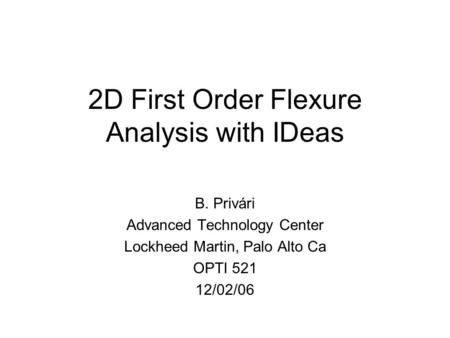 2D First Order Flexure Analysis with IDeas B. Privári Advanced Technology Center Lockheed Martin, Palo Alto Ca OPTI 521 12/02/06.