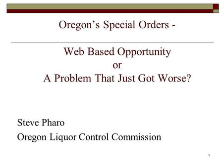 1 Oregons Special Orders - Web Based Opportunity or A Problem That Just Got Worse? Steve Pharo Oregon Liquor Control Commission.