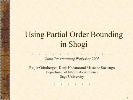 1 Using Partial Order Bounding in Shogi Game Programming Workshop 2003 Reijer Grimbergen, Kenji Hadano and Masanao Suetsugu Department of Information Science.