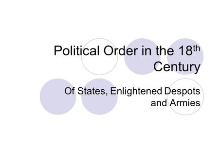 Political Order in the 18 th Century Of States, Enlightened Despots and Armies.