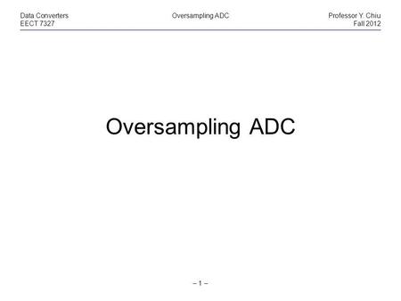 – 1 – Data ConvertersOversampling ADCProfessor Y. Chiu EECT 7327Fall 2012 Oversampling ADC.