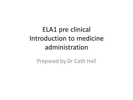 ELA1 pre clinical Introduction to medicine administration