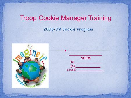 2008-09 Cookie Program ____________ SUCM (h) ________________ (c) ______________ email _________________ Troop Cookie Manager Training.