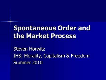 Spontaneous Order and the Market Process Steven Horwitz IHS: Morality, Capitalism & Freedom Summer 2010.