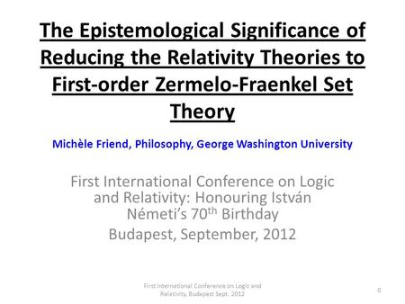 The Epistemological Significance of Reducing the Relativity Theories to First-order Zermelo-Fraenkel Set Theory Michèle Friend, Philosophy, George Washington.